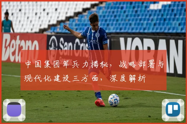 中国集团军兵力揭秘，战略部署与现代化建设三方面，深度解析
