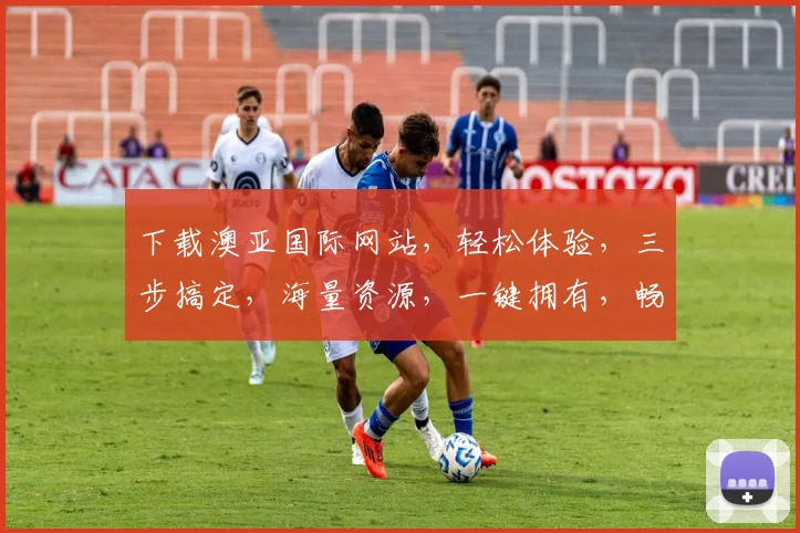 下载澳亚国际网站，轻松体验，三步搞定，海量资源，一键拥有，畅享无忧