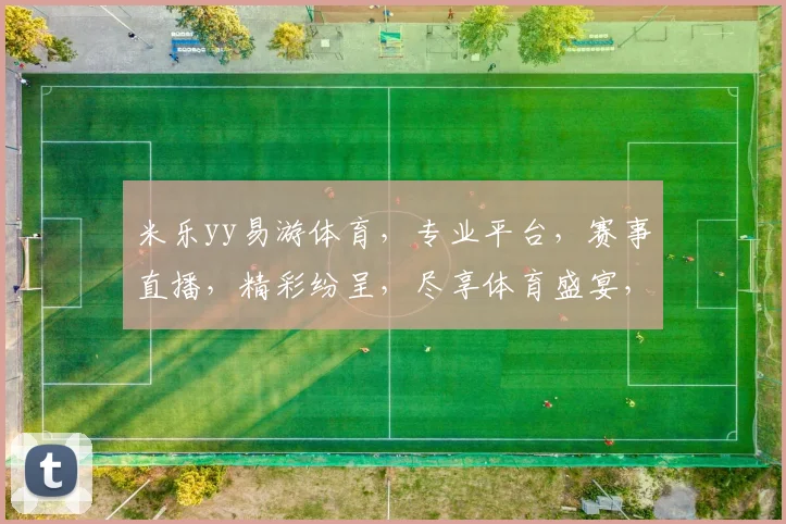 米乐yy易游体育，专业平台，赛事直播，精彩纷呈，尽享体育盛宴，三重优惠，不容错过，体验非凡