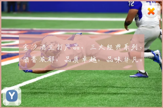 金沙酒主打产品，三大经典系列，酒香浓郁，品质卓越，品味非凡，尊享人生。