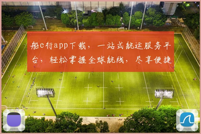 船e行app下载，一站式航运服务平台，轻松掌握全球航线，尽享便捷物流，不容错过