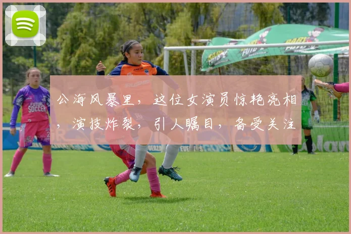 公海风暴里，这位女演员惊艳亮相，演技炸裂，引人瞩目，备受关注