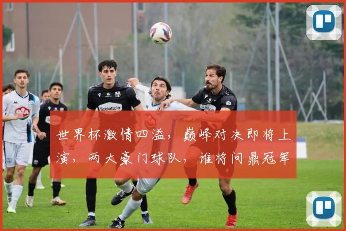 世界杯激情四溢，巅峰对决即将上演，两大豪门球队，谁将问鼎冠军