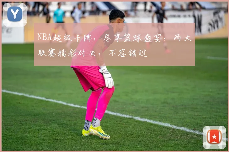 NBA超级卡牌，尽享篮球盛宴，两大联赛精彩对决，不容错过