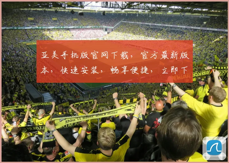 亚美手机版官网下载，官方最新版本，快速安装，畅享便捷，立即下载，体验非凡