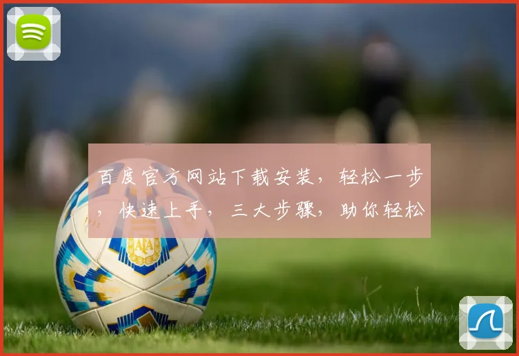 百度官方网站下载安装，轻松一步，快速上手，三大步骤，助你轻松驾驭