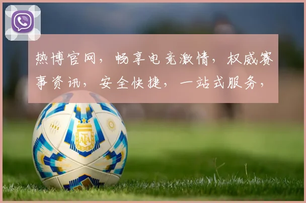 热博官网，畅享电竞激情，权威赛事资讯，安全快捷，一站式服务，体验不凡