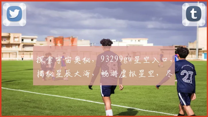 探索宇宙奥秘，93299gw星空入口，揭秘星辰大海，畅游虚拟星空，尽在掌握