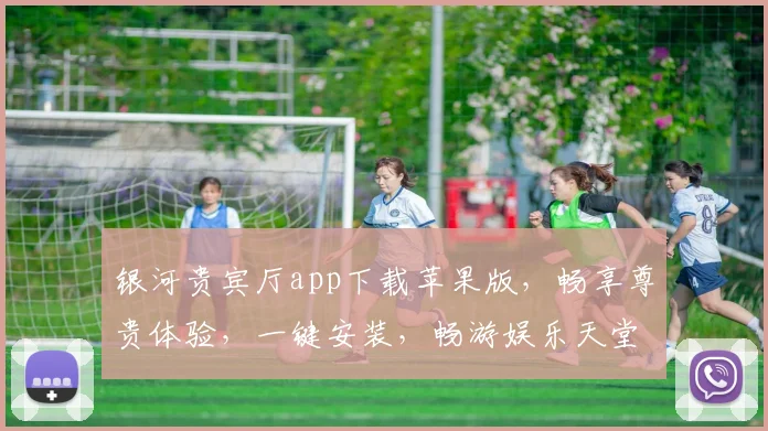 银河贵宾厅app下载苹果版，畅享尊贵体验，一键安装，畅游娱乐天堂，三步轻松拥有