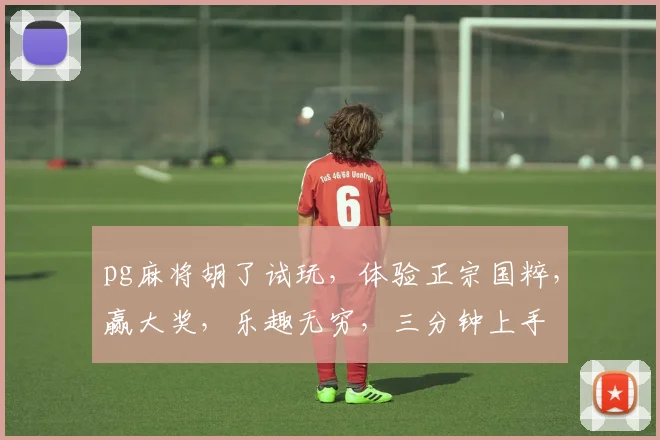 pg麻将胡了试玩，体验正宗国粹，赢大奖，乐趣无穷，三分钟上手