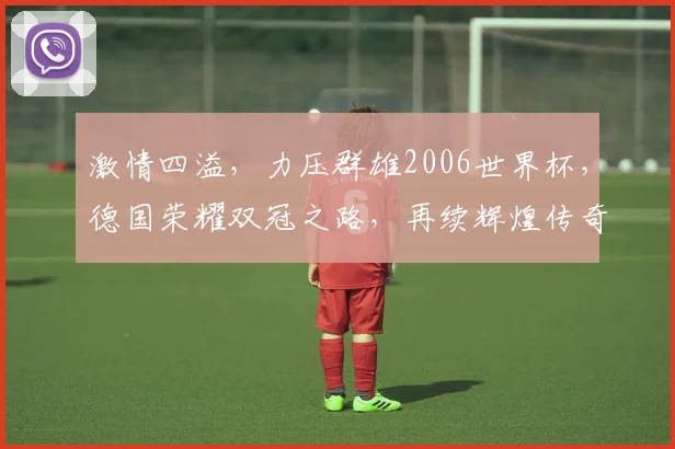 激情四溢，力压群雄2006世界杯，德国荣耀双冠之路，再续辉煌传奇，再创辉煌时刻