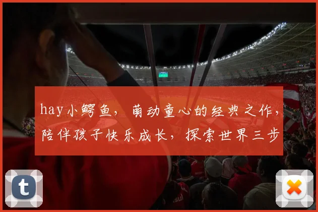 hay小鳄鱼，萌动童心的经典之作，陪伴孩子快乐成长，探索世界三步曲