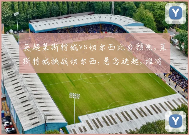 英超莱斯特城vs切尔西比分预测,莱斯特城挑战切尔西,悬念迭起,谁将笑到最后