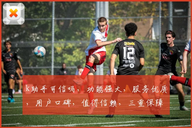 k助手可信吗，功能强大，服务优质，用户口碑，值得信赖，三重保障，放心选择。