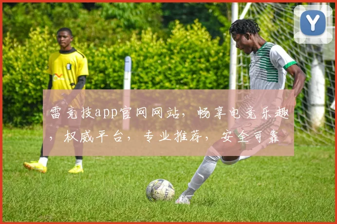 雷竞技app官网网站，畅享电竞乐趣，权威平台，专业推荐，安全可靠，不容错过