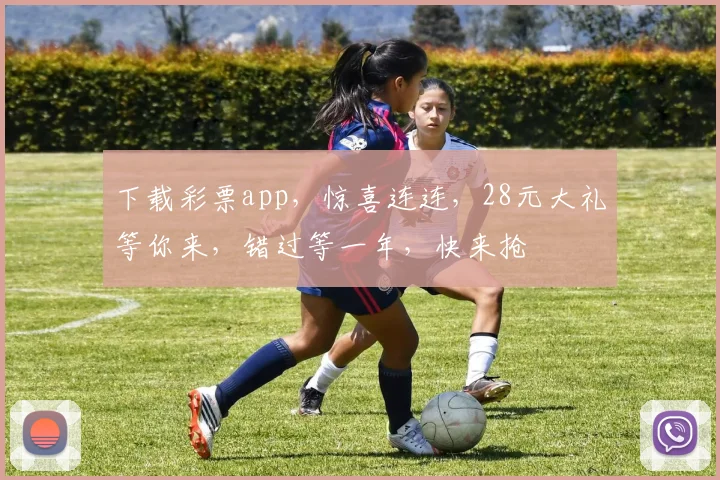 下载彩票app，惊喜连连，28元大礼等你来，错过等一年，快来抢